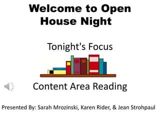 Welcome to Open
           House Night

                 Tonight's Focus


            Content Area Reading
Presented By: Sarah Mrozinski, Karen Rider, & Jean Strohpaul
 