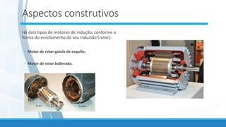 Aspectos construtivos
Há dois tipos de motores de indução, conforme a
forma do enrolamento do seu induzido (rotor):
◦ Motor de rotor gaiola de esquilo;
◦ Motor de rotor bobinado.
 