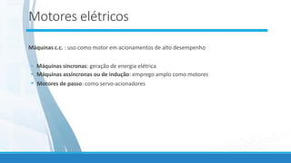 Motores elétricos
Máquinas c.c. : uso como motor em acionamentos de alto desempenho
• Máquinas síncronas: geração de energia elétrica
• Máquinas assíncronas ou de indução: emprego amplo como motores
• Motores de passo: como servo-acionadores
 