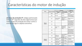 Características do motor de indução
(3) Grau de proteção IP: código padronizado
(letras “IP” seguidas de dois algarismos) que
indica o tipo de proteção do motor contra a
entrada de água e objetos estranhos.
 
