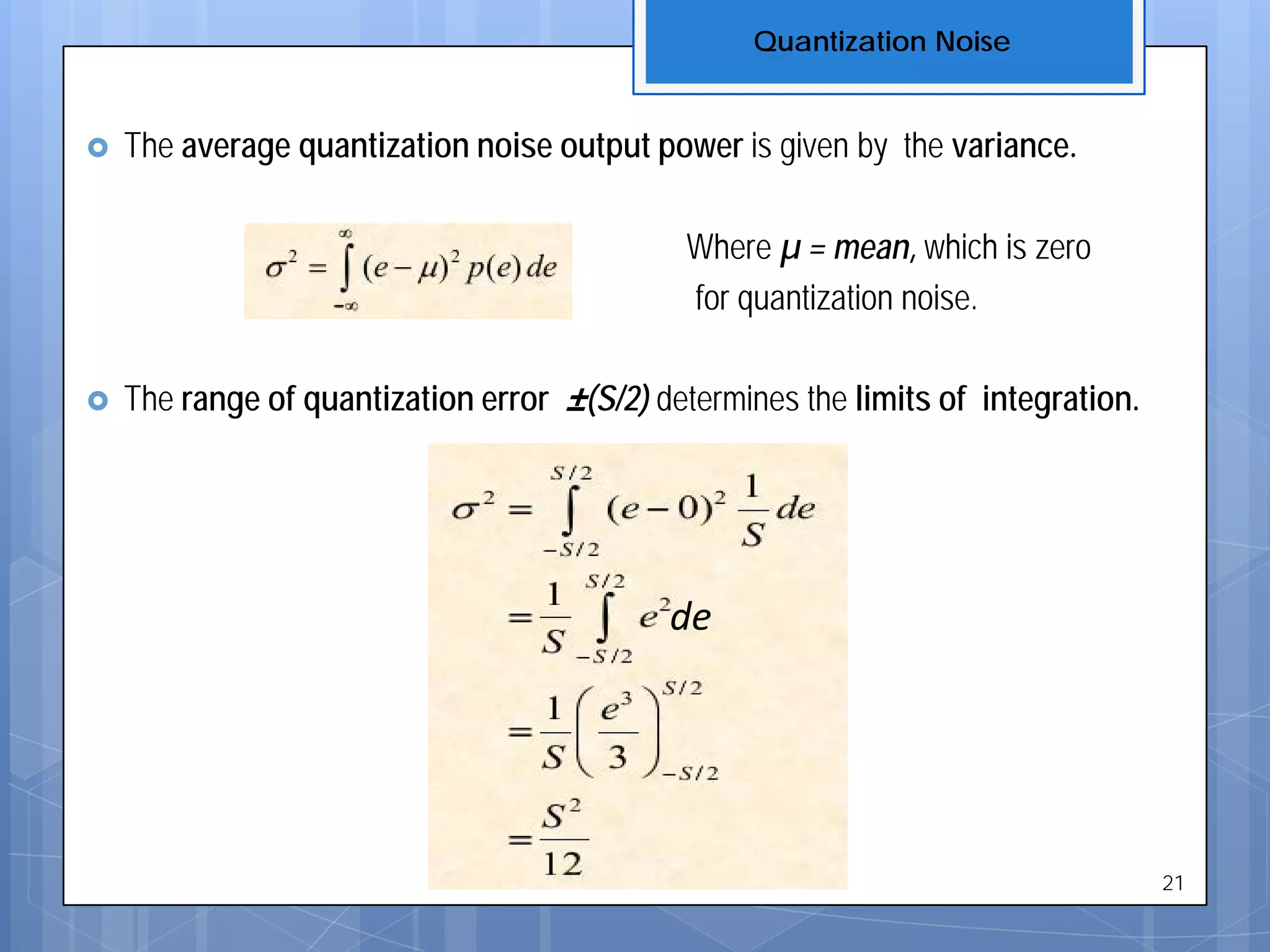  The average quantization noise output power is given by the variance.
Where µ = mean, which is zero
for quantization noise.
 The range of quantization error ±(S/2) determines the limits of integration.
Quantization Noise
21
de
 