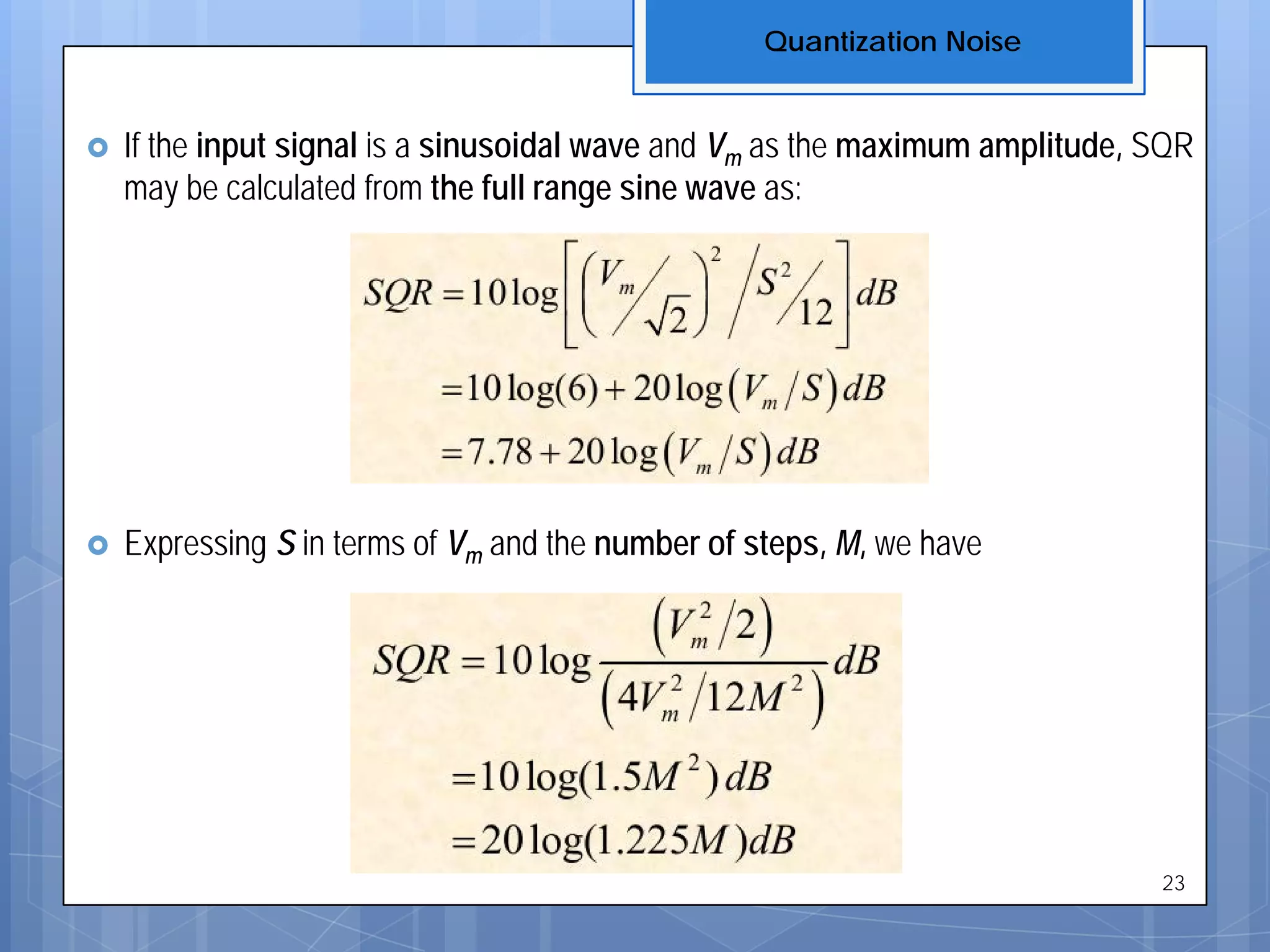  If the input signal is a sinusoidal wave and Vm as the maximum amplitude, SQR
may be calculated from the full range sine wave as:
 Expressing S in terms of Vm and the number of steps, M, we have
Quantization Noise
23
 