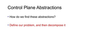 Control Plane Abstractions
• How do we find these abstractions?
• Define our problem, and then decompose it
 