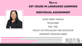 TE60104
KEY ISSUES IN LANGUAGE LEARNING
ELNIE HENRY YAPOLAI
MP1812088T
MEd. TESL
FACULTY OF PSYCHOLOGY AND EDUCATION
UNIVERSITI MALAYSIA SABAH
INDIVIDUAL ASSIGNMENT
 