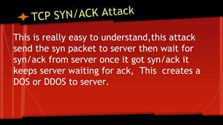 This is really easy to understand,this attack
send the syn packet to server then wait for
syn/ack from server once it got syn/ack it
keeps server waiting for ack, This creates a
DOS or DDOS to server.
 