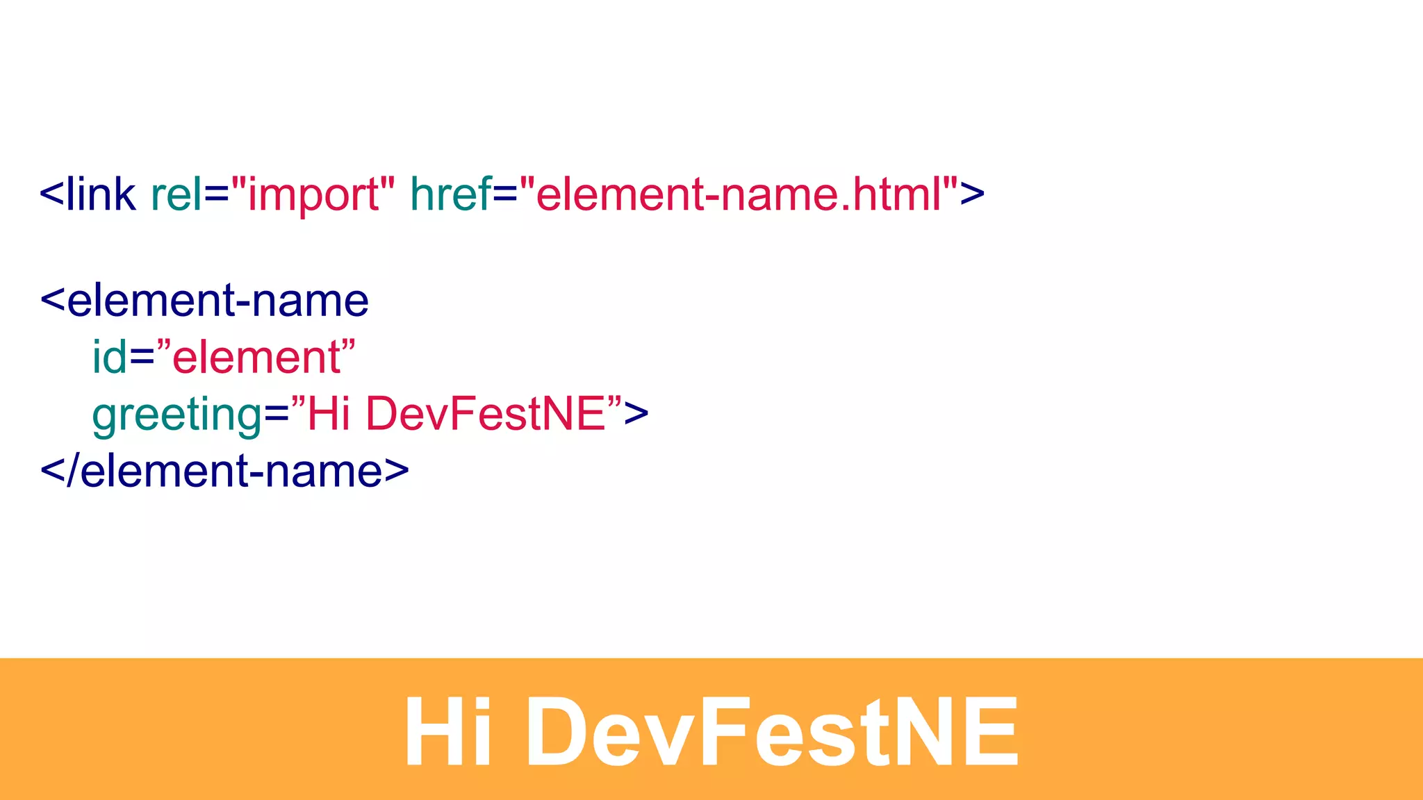 <element-name
id=”element”
greeting=”Hi DevFestNE”>
</element-name>
Hi DevFestNE
<link rel="import" href="element-name.html">
 