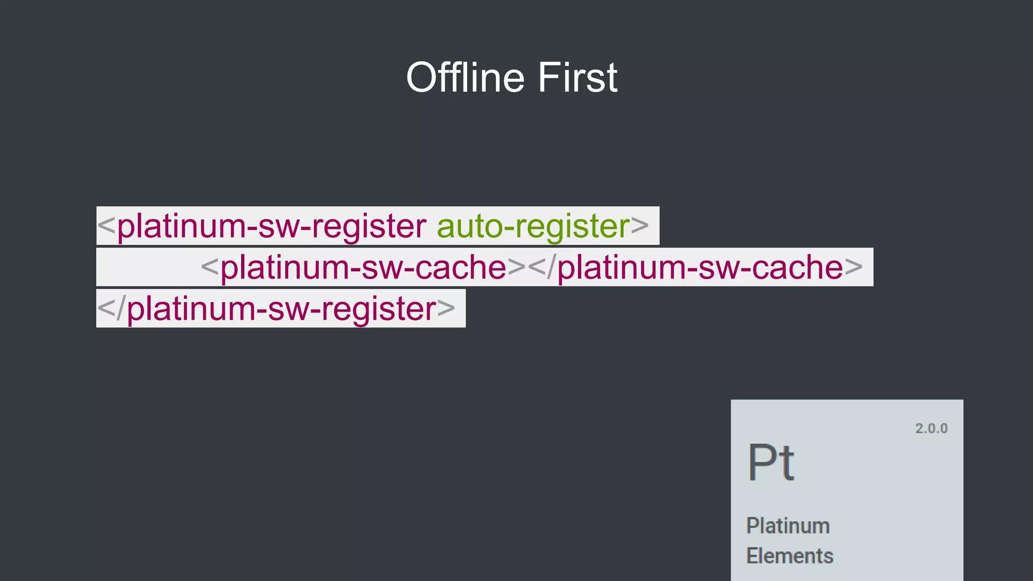 Offline First
<platinum-sw-register auto-register>
<platinum-sw-cache></platinum-sw-cache>
</platinum-sw-register>
 