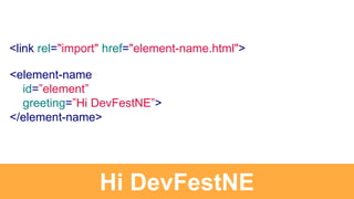 <element-name
id=”element”
greeting=”Hi DevFestNE”>
</element-name>
Hi DevFestNE
<link rel="import" href="element-name.html">
 