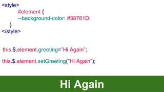 this.$.element.greeting=”Hi Again”;
Hi Again
<style>
#element {
--background-color: #38761D;
}
</style>
this.$.element.setGreeting(”Hi Again”);
 