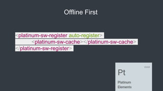 Offline First
<platinum-sw-register auto-register>
<platinum-sw-cache></platinum-sw-cache>
</platinum-sw-register>
 