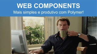 WEB COMPONENTS
Mais simples e produtivo com Polymer!
 