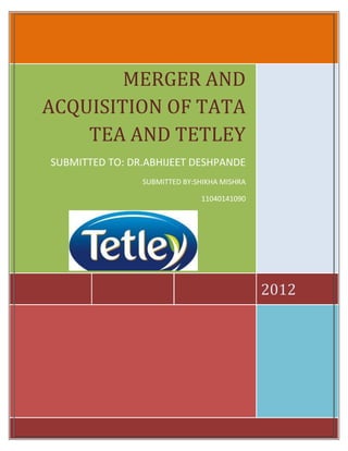 MERGER AND
ACQUISITION OF TATA
    TEA AND TETLEY
SUBMITTED TO: DR.ABHIJEET DESHPANDE
                SUBMITTED BY:SHIKHA MISHRA

                              11040141090




                                             2012
 