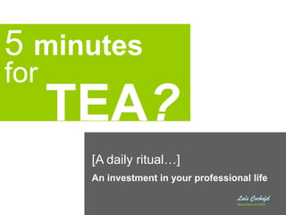 5 minutes for,[object Object],TEA?,[object Object],[A daily ritual…],[object Object],An investment in your professional life,[object Object],Luís Cochofel ,[object Object],Dezembro de 2009,[object Object]