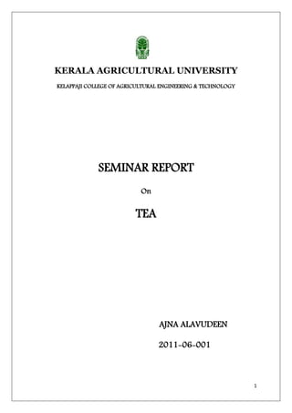 1
KERALA AGRICULTURAL UNIVERSITY
KELAPPAJI COLLEGE OF AGRICULTURAL ENGINEERING & TECHNOLOGY
SEMINAR REPORT
On
TEA
AJNA ALAVUDEEN
2011-06-001
 