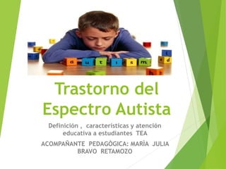 Trastorno del
Espectro Autista
Definición , características y atención
educativa a estudiantes TEA
ACOMPAÑANTE PEDAGÒGICA: MARÌA JULIA
BRAVO RETAMOZO
 