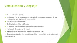 Comunicación y lenguaje
 1/3 no adquieren lenguaje
 Limitaciones en las construcciones gramaticales: en las conjugacione...