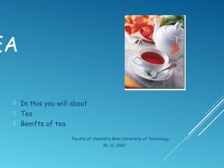 EA
 In this you will about
 Tea
 Benifts of tea
Faculty of chemistry Brno University of Technology
20. 11. 2007
 