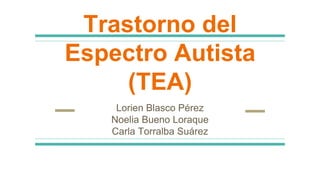 Trastorno del
Espectro Autista
(TEA)
Lorien Blasco Pérez
Noelia Bueno Loraque
Carla Torralba Suárez
 
