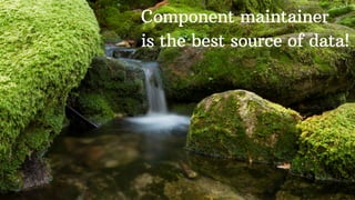 Component maintainer
is the best source of data!
 