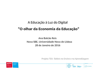 A Educação à Luz do Digital
1
Ana Balcão Reis
Nova SBE, Universidade Nova de Lisboa
28 de Janeiro de 2016
“O olhar da Economia da Educação”
Projeto TEA: Tablets no Ensino e na Aprendizagem
 