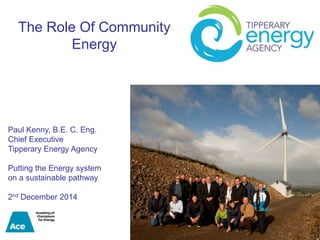 The Role Of Community 
Energy 
Paul Kenny, B.E. C. Eng. 
Chief Executive 
Tipperary Energy Agency 
Putting the Energy system 
on a sustainable pathway 
2nd December 2014 
 