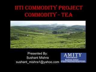 IITI Commodity Project Commodity - TEA Presented By: Sushant Mishra [email_address] 