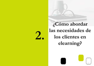 2.
¿Cómo abordar
las necesidades de
los clientes en
elearning?
5
 