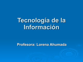 Tecnología de la Información Profesora: Lorena Ahumada 
