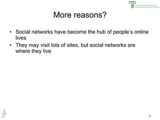 More reasons? Social networks have become the hub of people’s online lives They may visit lots of sites, but social networks are where they live 