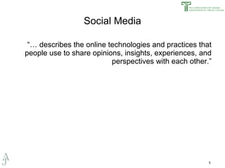 Social Media “…  describes the online technologies and practices that people use to share opinions, insights, experiences, and perspectives with each other.” 