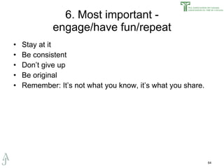 6. Most important - engage/have fun/repeat Stay at it Be consistent Don’t give up Be original Remember: It’s not what you know, it’s what you share. 