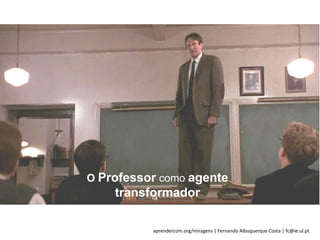 aprendercom.org/miragens | Fernando Albuquerque Costa | fc@ie.ul.pt
O Professor como agente
transformador
 