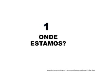 aprendercom.org/miragens | Fernando Albuquerque Costa | fc@ie.ul.pt
ONDE
ESTAMOS?
 