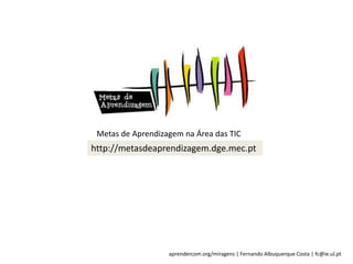 aprendercom.org/miragens | Fernando Albuquerque Costa | fc@ie.ul.pt
Metas de Aprendizagem na Área das TIC
http://metasdeaprendizagem.dge.mec.pt
 