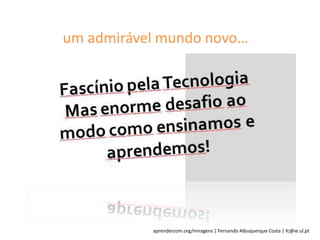 aprendercom.org/miragens | Fernando Albuquerque Costa | fc@ie.ul.pt
um admirável mundo novo…
 