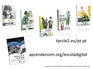 aprendercom.org/miragens | Fernando Albuquerque Costa | fc@ie.ul.pt
taccle2.eu/pt-pt
aprendercom.org/escoladigital
 