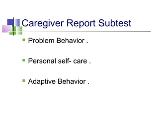 Caregiver Report Subtest
 Problem Behavior .
 Personal self- care .
 Adaptive Behavior .
 