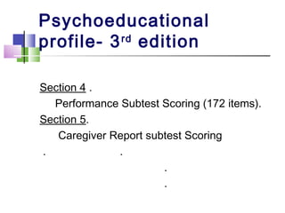 Psychoeducational
profile- 3rd
edition
Section 4 .
Performance Subtest Scoring (172 items).
Section 5.
Caregiver Report subtest Scoring
. .
.
.
 