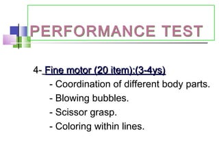 PERFORMANCE TESTPERFORMANCE TEST
4-4- Fine motor (20 item):(3-4ys)Fine motor (20 item):(3-4ys)
- Coordination of different body parts.
- Blowing bubbles.
- Scissor grasp.
- Coloring within lines.
 