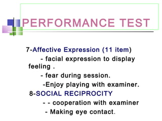 PERFORMANCE TEST
7-Affective Expression (11 item)
- facial expression to display
feeling .
- fear during session.
-Enjoy playing with examiner.
8-SOCIAL RECIPROCITY
- - cooperation with examiner
- Making eye contact.
 