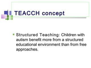 TEACCH concept
 Structured Teaching: Children with
autism benefit more from a structured
educational environment than from free
approaches.
 