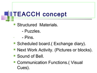 TEACCH concept
 Structured Materials.
- Puzzles.
- - Pins.
 Scheduled board.( Exchange diary).
 Next Work Activity. (Pictures or blocks).
 Sound of Bell.
 Communication Functions.( Visual
Cues).
 