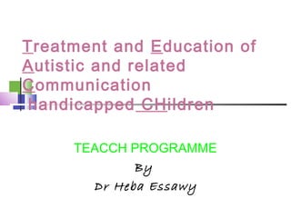 Treatment and Education of
Autistic and related
Communication
handicapped CHildren
TEACCH PROGRAMME
By
Dr Heba Essawy
 