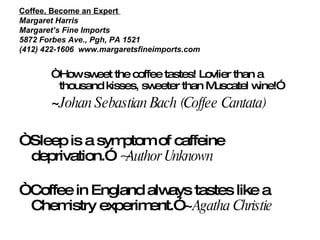 Coffee, Become an Expert  Margaret Harris Margaret’s Fine Imports 5872 Forbes Ave., Pgh, PA 1521 (412) 422-1606  www.margaretsfineimports.com ,[object Object],[object Object],[object Object],[object Object]