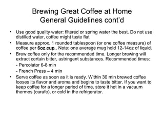 Brewing Great Coffee at Home General Guidelines cont’d <ul><li>Use good quality water: filtered or spring water the best. ...