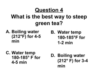Question 4 What is the best way to steep green tea? ,[object Object],[object Object],B.  Water temp 180-185 °F for 1-2 min D.  Boiling water (212 ° F) for 3-4 min 