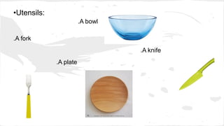 •Utensils:
.A bowl
.A fork
.A knife
.A plate
 