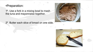 •Preparation:
1º. Use a fork in a mixing bowl to mash
the tuna and mayonnaise together.
2º. Butter each slice of bread on one side.
 