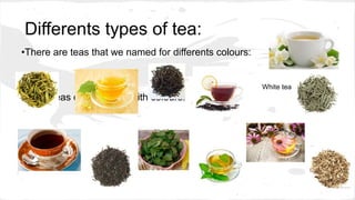 Differents types of tea:
•There are teas that we named for differents colours:
Yellow tea Black tea White tea
•Other teas don’t named with colours:
English breakfast Nettle tea Echinacea tea
 