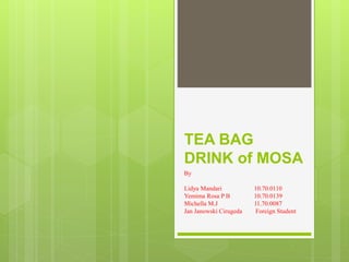 TEA BAG 
DRINK of MOSA 
By 
Lidya Mandari 10.70.0110 
Yemima Rosa P B 10.70.0139 
Michella M.J 11.70.0087 
Jan Janowski Cirugeda Foreign Student 
 